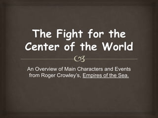 The Fight for the Center of the World An Overview of Main Characters and Events from Roger Crowley’s, Empires of the Sea. 