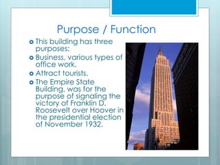 Purpose / Function
 This building has three
purposes:
 Business, various types of
office work.
 Attract tourists.
 The Empire State
Building, was for the
purpose of signaling the
victory of Franklin D.
Roosevelt over Hoover in
the presidential election
of November 1932.
 