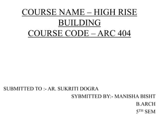 COURSE NAME – HIGH RISE
BUILDING
COURSE CODE – ARC 404
SUBMITTED TO :- AR. SUKRITI DOGRA
SYBMITTED BY:- MANISHA BISHT
B.ARCH
5TH SEM
 