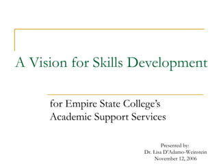 A Vision for Skills Development
for Empire State College’s
Academic Support Services
Presented by:
Dr. Lisa D’Adamo-Weinstein
November 12, 2006
 