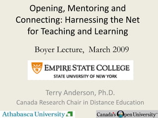 Opening, Mentoring and
Connecting: Harnessing the Net
  for Teaching and Learning
      Boyer Lecture, March 2009



         Terry Anderson, Ph.D.
Canada Research Chair in Distance Education
 