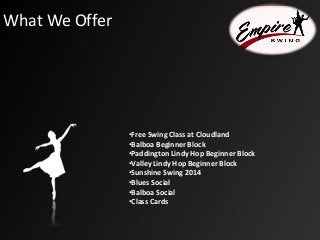 What We Offer
•Free Swing Class at Cloudland
•Balboa Beginner Block
•Paddington Lindy Hop Beginner Block
•Valley Lindy Hop Beginner Block
•Sunshine Swing 2014
•Blues Social
•Balboa Social
•Class Cards
 