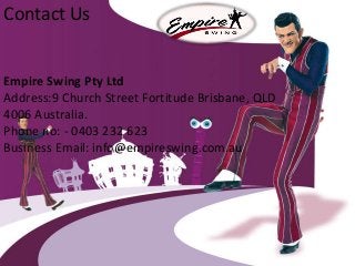 Contact Us
Empire Swing Pty Ltd
Address:9 Church Street Fortitude Brisbane, QLD
4006 Australia.
Phone no: - 0403 232 623
Business Email: info@empireswing.com.au
 