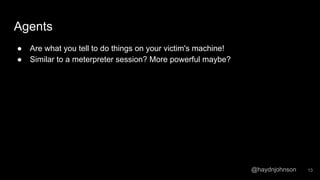 @haydnjohnson
Agents
● Are what you tell to do things on your victim's machine!
● Similar to a meterpreter session? More powerful maybe?
13
 