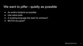 @haydnjohnson
We want to pilfer - quietly as possible
● As small a footprint as possible
● Use native tools
● A scripting language like bash for windows?
● BATCH any good?
5
 