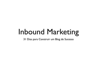Inbound Marketing
31 Dias para Construir um Blog de Sucesso
 