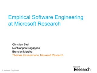 Empirical Software Engineering
        at Microsoft Research


             Christian Bird
             Nachiappan Nagappan
             Brendan Murphy
             Thomas Zimmermann, Microsoft Research




© Microsoft Corporation
 