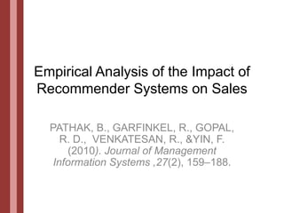Empirical Analysis of the Impact of Recommender Systems on Sales PATHAK, B., GARFINKEL, R., GOPAL, R. D.,  VENKATESAN, R., &YIN, F. (2010). Journal of Management Information Systems ,27(2), 159–188. 1 