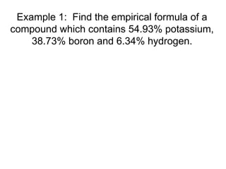 Example 1: Find the empirical formula of a
compound which contains 54.93% potassium,
38.73% boron and 6.34% hydrogen.
 