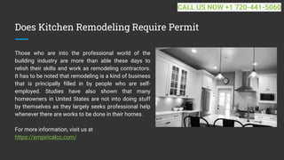 Does Kitchen Remodeling Require Permit
Those who are into the professional world of the
building industry are more than able these days to
relish their skills and work as remodeling contractors.
It has to be noted that remodeling is a kind of business
that is principally filled in by people who are self-
employed. Studies have also shown that many
homeowners in United States are not into doing stuff
by themselves as they largely seeks professional help
whenever there are works to be done in their homes.
For more information, visit us at
https://empiricalcc.com/
CALL US NOW +1 720-441-5060
 