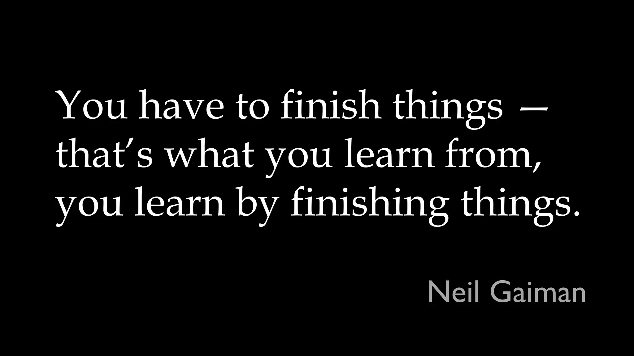 You have to finish things —
that’s what you learn from,
you learn by finishing things.
Neil Gaiman
 