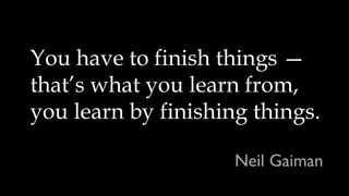 You have to finish things —
that’s what you learn from,
you learn by finishing things.
Neil Gaiman
 