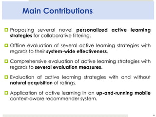 Main Contributions
¤  Proposing several novel personalized active learning
strategies for collaborative filtering.
¤  Offl...
