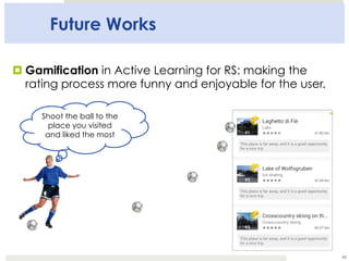 Future Works
45
¤ Gamification in Active Learning for RS: making the
rating process more funny and enjoyable for the user....