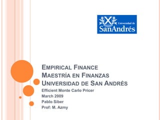 EmpiricalFinanceMaestría en Finanzas Universidad de San Andrés Efficient Monte Carlo Pricer March 2009 Pablo Siber Prof: M. Azmy 