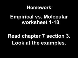 Homework Empirical vs. Molecular worksheet 1-18 Read chapter 7 section 3. Look at the examples. 