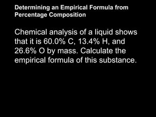 Determining an Empirical Formula from Percentage Composition Chemical analysis of a liquid shows that it is 60.0% C, 13.4% H, and 26.6% O by mass. Calculate the empirical formula of this substance. 