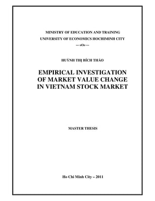 MINISTRY OF EDUCATION AND TRAINING
UNIVERSITY OF ECONOMICS HOCHIMINH CITY
--- oOo ---
HUỲNH THỊ BÍCH THẢO
EMPIRICAL INVESTIGATION
OF MARKET VALUE CHANGE
IN VIETNAM STOCK MARKET
MASTER THESIS
Ho Chi Minh City – 2011
 