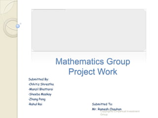 Mathematics Group
                        Project Work
Submitted By:
•Chhitiz   Shrestha
•Manzil   Bhattarai
•Sheeba    Maskay
•Zhang    Peng
•Rahul   Rai                  Submitted To:
                              Mr. Ramesh Chauhan
                                   Copyright© Emperical Investment
                                   Group
 
