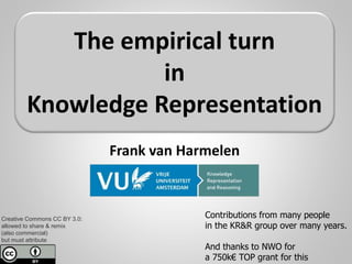 Creative Commons CC BY 3.0:
allowed to share & remix
(also commercial)
but must attribute
Frank van Harmelen
The empirical turn
in
Knowledge Representation
Contributions from many people
in the KR&R group over many years.
And thanks to NWO for
a 750k€ TOP grant for this
 