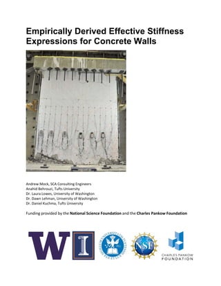 Empirically Derived Effective Stiffness
Expressions for Concrete Walls  
 
 
 
Andrew Mock, SCA Consulting Engineers 
Anahid Behrouzi, Tufts University 
Dr. Laura Lowes, University of Washington 
Dr. Dawn Lehman, University of Washington 
Dr. Daniel Kuchma, Tufts University 
 
Funding provided by the National Science Foundation and the Charles Pankow Foundation	
 