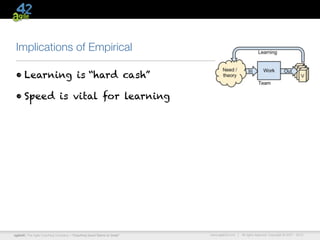 Implications of Empirical

 • Learning is “hard cash”

 • Speed is vital for learning




agile42 | The Agile Coaching Company—“Coaching Good Teams to Great”   www.agile42.com |   All rights reserved. Copyright © 2007 - 2012.
 