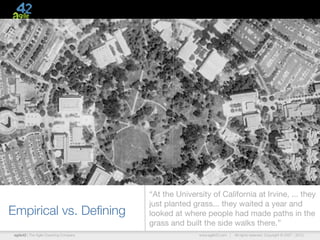 “At the University of California at Irvine, ... they
                                       just planted grass... they waited a year and
Empirical vs. Deﬁning                  looked at where people had made paths in the
                                       grass and built the side walks there.”
agile42 | The Agile Coaching Company                  www.agile42.com |   All rights reserved. Copyright © 2007 - 2012.
 