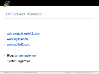 Contact and information




• geir.amsjo@agile42.com,

• www.agile42.no

• www.agile42.com



• Blog: scrummaster.no

• Twitter: @gamsjo



agile42 | The Agile Coaching Company—“Coaching Good Teams to Great”   www.agile42.com |   All rights reserved. Copyright © 2007 - 2012.
 