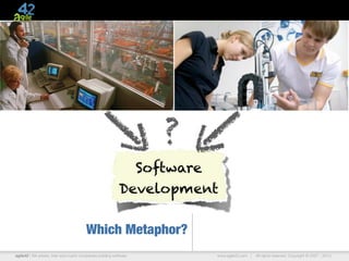 ?
                                                             Software
                                                           Development

                                        Which Metaphor?
agile42 | We advise, train and coach companies building software       www.agile42.com |   All rights reserved. Copyright © 2007 - 2010.
 