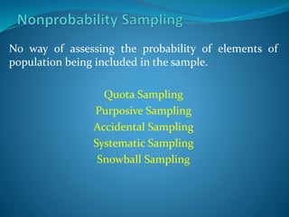 No way of assessing the probability of elements of
population being included in the sample.
Quota Sampling
Purposive Sampling
Accidental Sampling
Systematic Sampling
Snowball Sampling
 