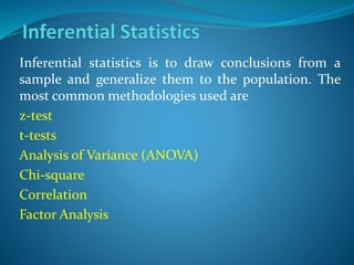 Inferential statistics is to draw conclusions from a
sample and generalize them to the population. The
most common methodologies used are
z-test
t-tests
Analysis of Variance (ANOVA)
Chi-square
Correlation
Factor Analysis
 