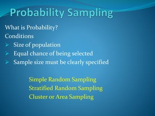 What is Probability?
Conditions
 Size of population
 Equal chance of being selected
 Sample size must be clearly specified
Simple Random Sampling
Stratified Random Sampling
Cluster or Area Sampling
 