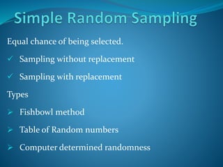 Equal chance of being selected.
 Sampling without replacement
 Sampling with replacement
Types
 Fishbowl method
 Table of Random numbers
 Computer determined randomness
 