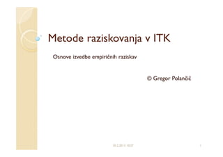 Metode raziskovanja v ITK
 Osnove izvedbe empiričnih raziskav


                                           © Gregor Polančič




                         20.2.2013 10:27                       1
 
