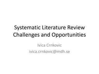 Systematic Literature Review
Challenges and Opportunities
           Ivica Crnkovic
      ivica.crnkovic@mdh.se
 