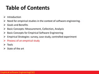 Table of Contents










Introduction
Need for empirical studies in the context of software engineering.
Goals and Benefits
Basic Concepts: Measurement, Collection, Analysis
Basic Concepts for Empirical Software Engineering
Empirical Strategies: survey, case study, controlled experiment
Process of an empirical study
Tools
State of the art

 