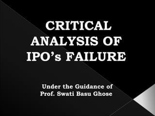  CRITICAL ANALYSIS OF  IPO’s FAILURE  Under the Guidance of  Prof. SwatiBasuGhose 