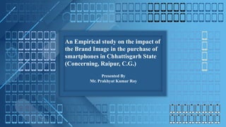 An Empirical study on the impact of
the Brand Image in the purchase of
smartphones in Chhattisgarh State
(Concerning, Raipur, C.G.)
Presented By
Mr. Prakhyat Kumar Roy
 