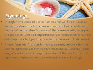 Etymology: 
• The English term "empirical" derives from the Greek word which is cognate 
with and translates to the Latin ...