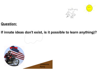 Question:
If innate ideas don't exist, is it possible to learn anything)?
Awesome
Ramp
 