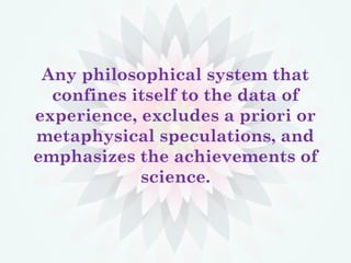 Any philosophical system that
confines itself to the data of
experience, excludes a priori or
metaphysical speculations, and
emphasizes the achievements of
science.
 