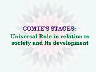 COMTE’S STAGESCOMTE’S STAGES::
Universal Rule in relation toUniversal Rule in relation to
society and its developmentsociety and its development
 