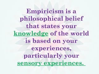 Empiricism is a
philosophical belief
that states your
knowledge of the world
is based on your
experiences,
particularly your
sensory experiences.
 