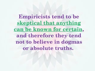 Empiricists tend to be
skeptical that anything
can be known for certain,
and therefore they tend
not to believe in dogmas
or absolute truths.
 