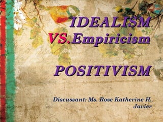 IDEALISMIDEALISM
VS.VS.EmpiricismEmpiricism
POSITIVISMPOSITIVISM
Discussant: Ms. Rose Katherine H.
Javier
 