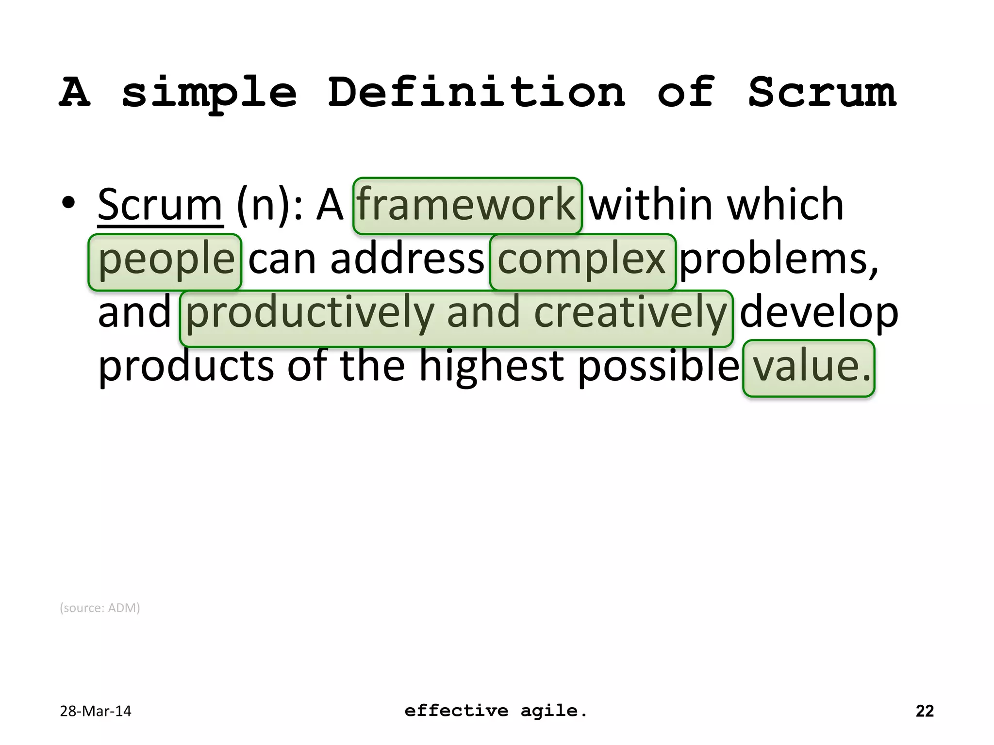 • Scrum (n): A framework within which
people can address complex problems,
and productively and creatively develop
products of the highest possible value.
(source: ADM)
A simple Definition of Scrum
28-Mar-14 effective agile. 22
 