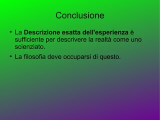 Conclusione

    La Descrizione esatta dell'esperienza è
    sufficiente per descrivere la realtà come uno
    scienziato.

    La filosofia deve occuparsi di questo.
 