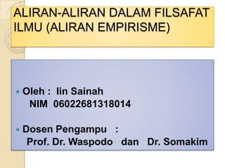 ALIRAN-ALIRAN DALAM FILSAFAT
ILMU (ALIRAN EMPIRISME)



Oleh : Iin Sainah
NIM 06022681318014



Dosen Pengampu :
Prof. Dr. Waspodo dan Dr. Somakim

 