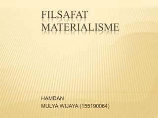 FILSAFAT
MATERIALISME
HAMDAN
MULYA WIJAYA (155190064)
 