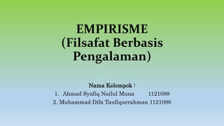 EMPIRISME
(Filsafat Berbasis
Pengalaman)
Nama Kelompok :
1. Ahmad Syafiq Nailul Muna 1121088
2. Muhammad Difa Taufiqurrahman 1121098
 